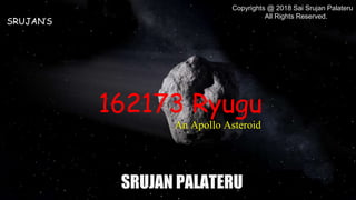 162173 Ryugu
An Apollo Asteroid
SRUJAN’S
SRUJAN PALATERU
Copyrights @ 2018 Sai Srujan Palateru
All Rights Reserved.
 