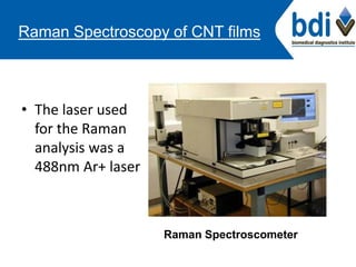 Raman Spectroscopy of CNT films
• The laser used
for the Raman
analysis was a
488nm Ar+ laser
Raman Spectroscometer
 