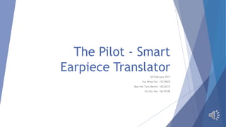 The Pilot - Smart
Earpiece Translator
20 February 2017
Yue Wing Yan 12210625
Man Hei Tsun Martin 16224213
Yiu Hiu Yan 16219198
 