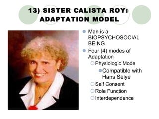 13) SISTER CALISTA ROY:  ADAPTATION MODEL Man is a BIOPSYCHOSOCIAL BEING Four (4) modes of Adaptation Physiologic Mode Compatible with Hans Selye Self Consent Role Function Interdependence 