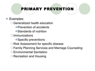 PRIMARY PREVENTION Examples: Generalized health education Prevention of accidents Standards of nutrition Immunizations Specific preventions Risk Assessment for specific disease Family Planning Services and Marriage Counseling  Environmental Sanitation  Recreation and Housing 