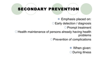 SECONDARY PREVENTION Emphasis placed on: Early detection / diagnosis Prompt treatment Health maintenance of persons already having health problems Prevention of complications When given: During illness 