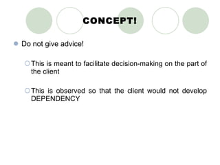 CONCEPT! Do not give advice! This is meant to facilitate decision-making on the part of the client This is observed so that the client would not develop DEPENDENCY 