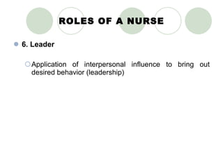 ROLES OF A NURSE 6. Leader Application of interpersonal influence to bring out desired behavior (leadership) 