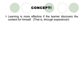 CONCEPT! Learning is more effective if the learner discovers the content for himself.  (That is, through experience!) 