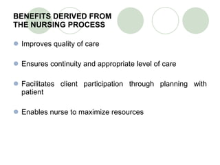 BENEFITS DERIVED FROM  THE NURSING PROCESS Improves quality of care Ensures continuity and appropriate level of care Facilitates client participation through planning with patient Enables nurse to maximize resources 