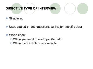 DIRECTIVE TYPE OF INTERVIEW Structured Uses closed-ended questions calling for specific data When used: When you need to elicit specific data  When there is little time available 