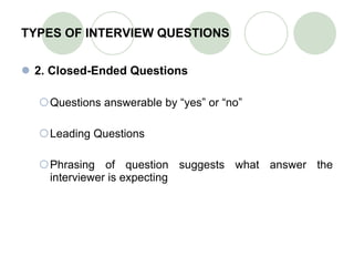 TYPES OF INTERVIEW QUESTIONS 2. Closed-Ended Questions Questions answerable by “yes” or “no” Leading Questions Phrasing of question suggests what answer the interviewer is expecting 