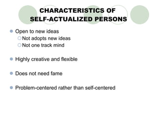 CHARACTERISTICS OF  SELF-ACTUALIZED PERSONS Open to new ideas  Not adopts new ideas Not one track mind Highly creative and flexible Does not need fame Problem-centered rather than self-centered 