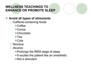 WELLNESS TEACHINGS TO  ENHANCE OR PROMOTE SLEEP Avoid all types of stimulants Caffeine-containing foods Coffee Cocoa Chocolate Tea Cola Nicotine Alcohol Prolongs the REM stage of sleep It excites the patient like an anesthetic Not a stimulant 
