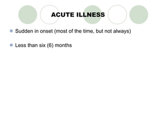 ACUTE ILLNESS Sudden in onset (most of the time, but not always) Less than six (6) months 