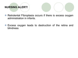 NURSING ALERT! Retrolental Fibroplasia occurs if there is excess oxygen administration in infants.  Excess oxygen leads to destruction of the retina and blindness 