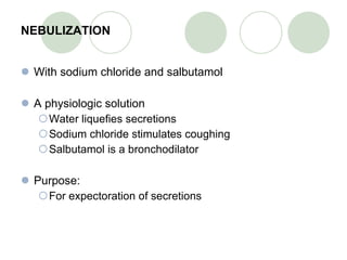 NEBULIZATION With sodium chloride and salbutamol  A physiologic solution Water liquefies secretions Sodium chloride stimulates coughing Salbutamol is a bronchodilator Purpose: For expectoration of secretions 