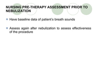 NURSING PRE-THERAPY ASSESSMENT PRIOR TO NEBULIZATION Have baseline data of patient’s breath sounds Assess again after nebulization to assess effectiveness of the procedure 