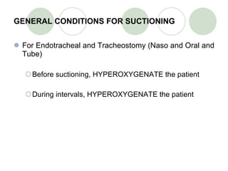 GENERAL CONDITIONS FOR SUCTIONING For  Endotracheal and Tracheostomy (Naso and Oral and Tube) Before suctioning, HYPEROXYGENATE the patient During intervals, HYPEROXYGENATE the patient 