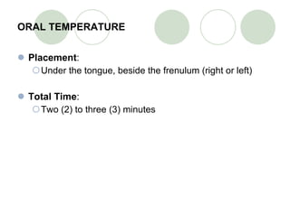 ORAL TEMPERATURE Placement : Under the tongue, beside the frenulum (right or left) Total Time : Two (2) to three (3) minutes 