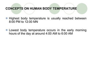 CONCEPTS ON HUMAN BODY TEMPERATURE Highest body temperature is usually reached between 8:00 PM to 12:00 MN Lowest body temperature occurs in the early morning hours of the day at around 4:00 AM to 6:00 AM 