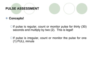 PULSE ASSESSMENT Concepts! If pulse is regular, count or monitor pulse for thirty (30) seconds and multiply by two (2).  This is legal! If pulse is irregular, count or monitor the pulse for one (1) FULL minute 