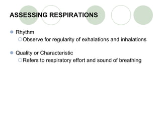 ASSESSING RESPIRATIONS Rhythm Observe for regularity of exhalations and inhalations Quality or Characteristic Refers to respiratory effort and sound of breathing 