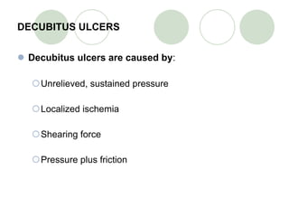 DECUBITUS ULCERS Decubitus ulcers are caused by : Unrelieved, sustained pressure Localized ischemia Shearing force Pressure plus friction 