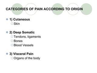 CATEGORIES OF PAIN ACCORDING TO ORIGIN 1) Cutaneous Skin 2) Deep Somatic Tendons, ligaments Bones Blood Vessels 3) Visceral Pain Organs of the body   