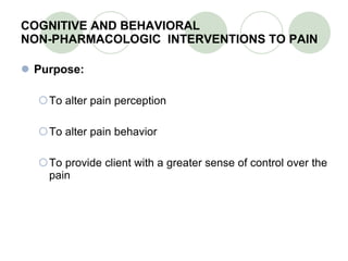 COGNITIVE AND BEHAVIORAL  NON-PHARMACOLOGIC  INTERVENTIONS TO PAIN Purpose: To alter pain perception To alter pain behavior To provide client with a greater sense of control over the pain 