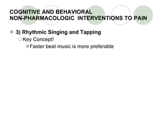 COGNITIVE AND BEHAVIORAL  NON-PHARMACOLOGIC  INTERVENTIONS TO PAIN 3) Rhythmic Singing and Tapping Key Concept! Faster beat music is more preferable 
