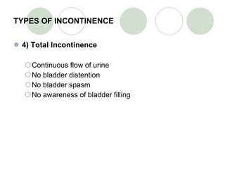 TYPES OF INCONTINENCE 4) Total Incontinence Continuous flow of urine No bladder distention No bladder spasm No awareness of bladder filling 