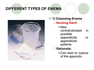 DIFFERENT TYPES OF ENEMA 1) Cleansing Enema Nursing Alert! Also contraindicated in possible appendicitis or appendicitis patients Rationale: Can lead to rupture of the appendix 