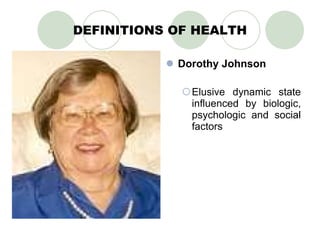 DEFINITIONS OF HEALTH Dorothy Johnson Elusive dynamic state influenced by biologic, psychologic and social factors 