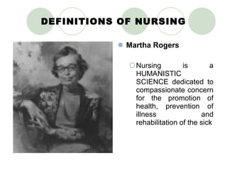 DEFINITIONS OF NURSING Martha Rogers Nursing is a HUMANISTIC SCIENCE dedicated to compassionate concern for the promotion of health, prevention of illness and rehabilitation of the sick 