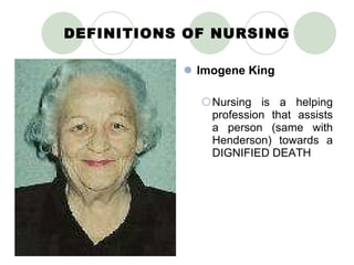 DEFINITIONS OF NURSING Imogene King Nursing is a helping profession that assists a person (same with Henderson) towards a DIGNIFIED DEATH 