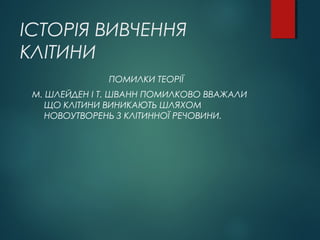 ІСТОРІЯ ВИВЧЕННЯ
КЛІТИНИ
ПОМИЛКИ ТЕОРІЇ
М. ШЛЕЙДЕН І Т. ШВАНН ПОМИЛКОВО ВВАЖАЛИ
ЩО КЛІТИНИ ВИНИКАЮТЬ ШЛЯХОМ
НОВОУТВОРЕНЬ З КЛІТИННОЇ РЕЧОВИНИ.
 
