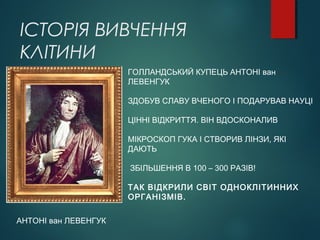 ІСТОРІЯ ВИВЧЕННЯ
КЛІТИНИ
АНТОНІ ван ЛЕВЕНГУК
ГОЛЛАНДСЬКИЙ КУПЕЦЬ АНТОНІ ван
ЛЕВЕНГУК
ЗДОБУВ СЛАВУ ВЧЕНОГО І ПОДАРУВАВ НАУЦІ
ЦІННІ ВІДКРИТТЯ. ВІН ВДОСКОНАЛИВ
МІКРОСКОП ГУКА І СТВОРИВ ЛІНЗИ, ЯКІ
ДАЮТЬ
ЗБІЛЬШЕННЯ В 100 – 300 РАЗІВ!
ТАК ВІДКРИЛИ СВІТ ОДНОКЛІТИННИХ
ОРГАНІЗМІВ.
 