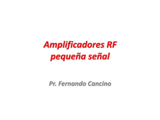 Amplificadores RF
pequeña señal
Pr. Fernando Cancino
 