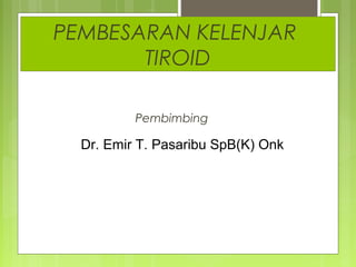 PEMBESARAN KELENJAR
TIROID
Pembimbing
Dr. Emir T. Pasaribu SpB(K) Onk
 