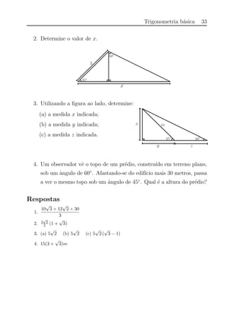 Trigonometria b´asica 33
2. Determine o valor de x.
3. Utilizando a ﬁgura ao lado, determine:
(a) a medida x indicada;
(b) a medida y indicada;
(c) a medida z indicada.
4. Um observador vˆe o topo de um pr´edio, constru´ıdo em terreno plano,
sob um ˆangulo de 60◦
. Afastando-se do edif´ıcio mais 30 metros, passa
a ver o mesmo topo sob um ˆangulo de 45◦
. Qual ´e a altura do pr´edio?
Respostas
1.
10
√
3 + 12
√
2 + 30
3
2. 3
√
2
2 (1 +
√
3)
3. (a) 5
√
2 (b) 5
√
2 (c) 5
√
2 (
√
3 − 1)
4. 15(3 +
√
3)m
 