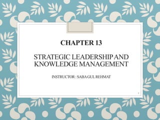CHAPTER 13
STRATEGIC LEADERSHIPAND
KNOWLEDGE MANAGEMENT
INSTRUCTOR:SABAGULREHMAT
1
 
