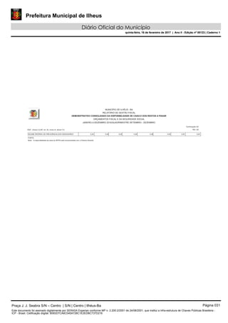 Prefeitura Municipal de Ilheus
Diário Oficial do Município
quinta-feira, 16 de fevereiro de 2017 | Ano II - Edição nº 00123 | Caderno 1
MUNICÍPIO DE ILHÉUS - BA
RELATÓRIO DE GESTÃO FISCAL
DEMONSTRATIVO CONSOLIDADO DA DISPONIBILIDADE DE CAIXA E DOS RESTOS A PAGAR
ORÇAMENTOS FISCAL E DA SEGURIDADE SOCIAL
Continuação 2/2
R$ 1,00
JANEIRO A DEZEMBRO 2016/QUADRIMESTRE SETEMBRO - DEZEMBRO
RGF - Anexo 5 (LRF, art. 55, Inciso III, alínea "a")
FONTE:
Nota: ¹ A disponibilidade de caixa do RPPS está comprometida com o Passivo Atuarial.
0,000,00 0,00 0,00 0,00 0,00 0,000,00REGIME PRÓPRIO DE PREVIDÊNCIA DOS SERVIDORES¹
Praça J. J. Seabra S/N – Centro | S/N | Centro | Ilhéus-Ba Página 031
Este documento foi assinado digitalmente por SERASA Experian conforme MP n. 2.200-2/2001 de 24/08/2001, que institui a infra-estrutura de Chaves Públicas Brasileira -
ICP - Brasil. Cetificação diigital: B583D7CA6C045A728C1E2EDBC737D216
Prefeitura Municipal de Ilheus
Diário Oficial do Município
quinta-feira, 16 de fevereiro de 2017 | Ano II - Edição nº 00123 | Caderno 1
 