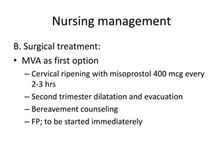 Nursing management
B. Surgical treatment:
• MVA as first option
– Cervical ripening with misoprostol 400 mcg every
2-3 hrs
– Second trimester dilatation and evacuation
– Bereavement counseling
– FP; to be started immediaterely
 