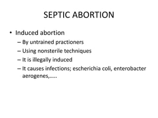 SEPTIC ABORTION
• Induced abortion
– By untrained practioners
– Using nonsterile techniques
– It is illegally induced
– It causes infections; escherichia coli, enterobacter
aerogenes,…..
 
