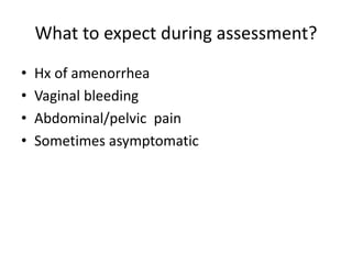 What to expect during assessment?
• Hx of amenorrhea
• Vaginal bleeding
• Abdominal/pelvic pain
• Sometimes asymptomatic
 