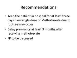 Recommendations
• Keep the patient in hospital for at least three
days if on single dose of Methotrexate due to
rupture may occur
• Delay pregnancy at least 3 months after
receiving methotrexate
• FP to be discussed
 