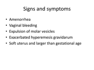 Signs and symptoms
• Amenorrhea
• Vaginal bleeding
• Expulsion of molar vesicles
• Exacerbated hyperemesis gravidarum
• Soft uterus and larger than gestational age
 