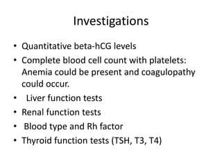 Investigations
• Quantitative beta-hCG levels
• Complete blood cell count with platelets:
Anemia could be present and coagulopathy
could occur.
• Liver function tests
• Renal function tests
• Blood type and Rh factor
• Thyroid function tests (TSH, T3, T4)
 