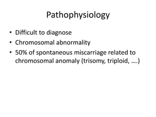 Pathophysiology
• Difficult to diagnose
• Chromosomal abnormality
• 50% of spontaneous miscarriage related to
chromosomal anomaly (trisomy, triploid, ….)
 