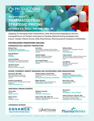 PHARMACEUTICAL
STRATEGIC PRICING
OCTOBER 5-6, 2015 | PHILADELPHIA, PA
Adapting To Changing Payer Expectations, New Government Regulations and the
Increased Focus on Product Innovation to Develop Optimal Pricing Strategies that
Ensure Greater Patient Access while Maximizing a Pharmaceutical Company’s Profitability
DISTINGUISHED PRESENTERS INCLUDE:
PHARMACEUTICAL INDUSTRY PERSPECTIVES
PAYERS, PHARMACY BENEFIT MANAGERS AND ACCOUNTABLE CARE ORGANIZATIONS
ADDITIONAL PRICING EXPERTS
CONFERENCE SPONSOR:
500 N. DEARBORN STREET, SUITE 500 CHICAGO, IL 60654 (P) 312.822.8100 (F) 312.602.3834 www.q1productions.com
Michael Paas
VP, Market Access & Pricing
REGENERON PHARMACEUTICALS
Sean McElligott
Director
JANSSEN
Leonard Fairfield
Senior Director Pricing & Contracts
DEPOMED *pending confirmation
Jonathan Connell
Senior Counsel
BRISTOL MYERS SQUIBB
2nd Semi-Annual
John Alter
Vice President, Global Health & Value,
Global Established Pharma Business Unit
PFIZER
Jennifer English
Director, Contracts & Pricing
ACORDA THERAPEUTICS
Juan Camilo Roman
Senior Director, Market Access
ABBVIE
William Hillmer
Senior Director, Strategic Pricing &
Contracts
MALLINCKRODT
J’Aime Conrod
National Director, Federal & Government
Accounts, Market Access & Pricing
UCB
Lisa McNair
Manager, Contracting and
Reimbursement
INVIDIOR
Ed Pezalla, MD, MPH
National Medical Director for
Pharmacy Policy and Strategy
AETNA
Kimberly Gwiazdzinski
Senior Director, Pharmaceutical Trade
Relations,
PRIME THERAPEUTICS
F.Michael White, PharmD CSP
Director, Clinical Pharmacy Services,
Interim VP
BLUECROSS BLUESHIELD TENNESSEE
Megan Woosley
Team Leader of Case Management
OWENSBORO HEALTH ACO
Crystal Kuntz
VP Policy and Regulatory Affairs
AMERICA’S HEALTH INSURANCE
PLANS (AHIP)
Rene Acker, R.Ph.
Chief Operating Officer
MERIDIANRX
Trevor Wear
Partner
SIDLEY AUSTIN
Donna Yesner
Partner
MORGAN LEWIS
Matthew Fornataro
Associate
ARNOLD & PORTER LLP
Robert Field, PhD, MPH, JD
Professor, Health Management & Policy
DREXEL UNIVERSITY
Anne Hance
Partner
MCDERMOTT, WILL & EMERY
Andrew Peterson, PharmD, PhD
John Wyeth Dean, Professor of Clinical
Pharmacy and Health Policy
UNIVERSITY OF THE SCIENCES
 