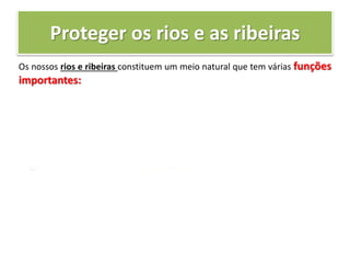 Proteger os rios e as ribeiras
Os nossos rios e ribeiras constituem um meio natural que tem várias funções
importantes:
 