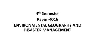 4th Semester
Paper-4016
ENVIRONMENTAL GEOGRAPHY AND
DISASTER MANAGEMENT
 