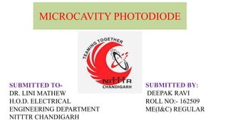 MICROCAVITY PHOTODIODE
SUBMITTED TO-
DR. LINI MATHEW
H.O.D. ELECTRICAL
ENGINEERING DEPARTMENT
NITTTR CHANDIGARH
SUBMITTED BY:
DEEPAK RAVI
ROLL NO:- 162509
ME(I&C) REGULAR
 